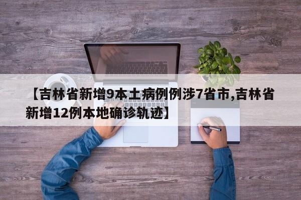 【吉林省新增9本土病例例涉7省市,吉林省新增12例本地确诊轨迹】