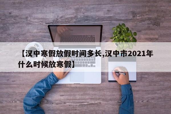 【汉中寒假放假时间多长,汉中市2021年什么时候放寒假】