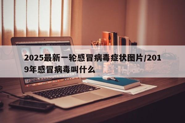 2025最新一轮感冒病毒症状图片/2019年感冒病毒叫什么