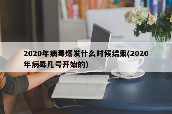 2020年病毒爆发什么时候结束(2020年病毒几号开始的)
