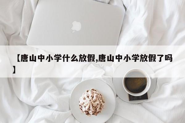 【唐山中小学什么放假,唐山中小学放假了吗】