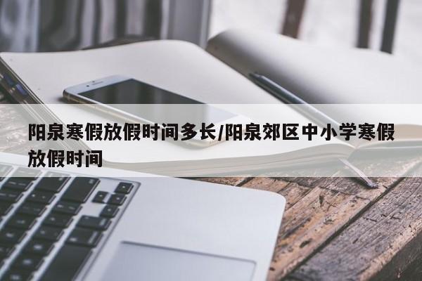 阳泉寒假放假时间多长/阳泉郊区中小学寒假放假时间