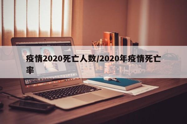 疫情2020死亡人数/2020年疫情死亡率