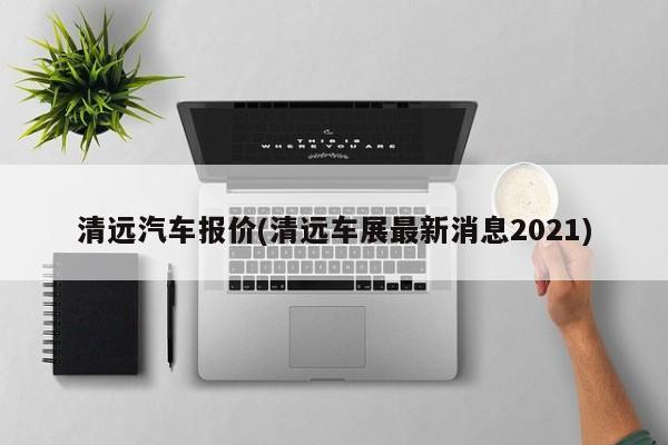 清远汽车报价(清远车展最新消息2021)