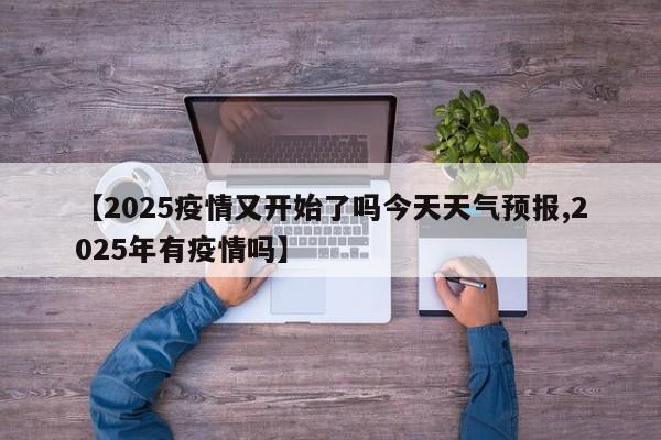 【2025疫情又开始了吗今天天气预报,2025年有疫情吗】