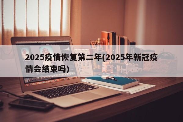 2025疫情恢复第二年(2025年新冠疫情会结束吗)
