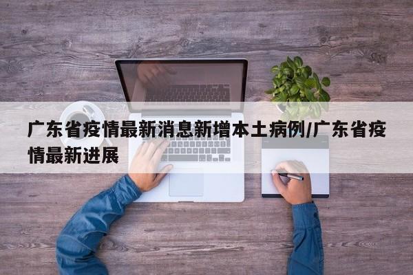 广东省疫情最新消息新增本土病例/广东省疫情最新进展