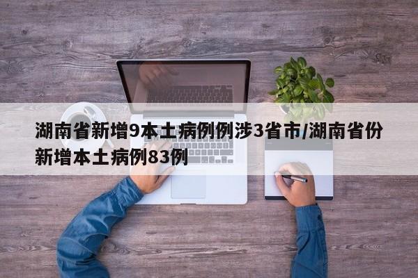 湖南省新增9本土病例例涉3省市/湖南省份新增本土病例83例