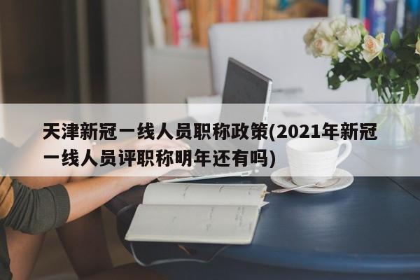 天津新冠一线人员职称政策(2021年新冠一线人员评职称明年还有吗)