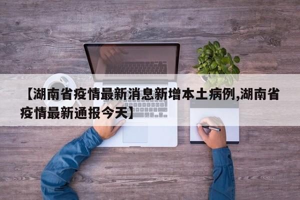 【湖南省疫情最新消息新增本土病例,湖南省疫情最新通报今天】