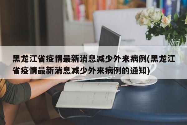 黑龙江省疫情最新消息减少外来病例(黑龙江省疫情最新消息减少外来病例的通知)