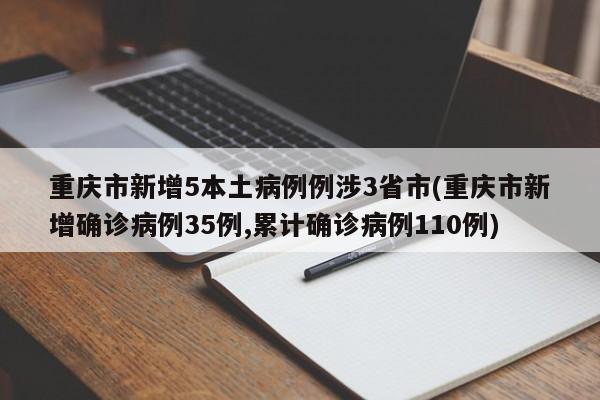 重庆市新增5本土病例例涉3省市(重庆市新增确诊病例35例,累计确诊病例110例)