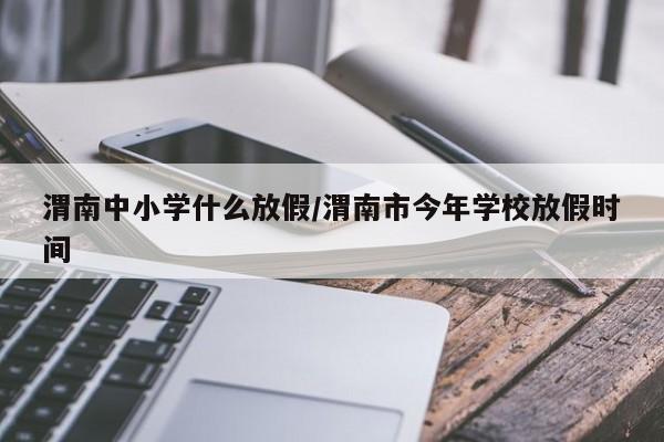 渭南中小学什么放假/渭南市今年学校放假时间