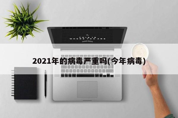 2021年的病毒严重吗(今年病毒)
