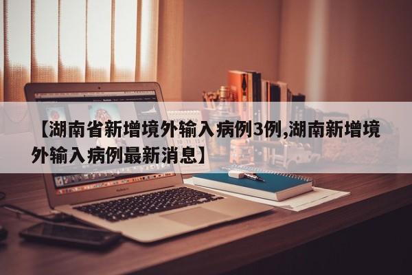【湖南省新增境外输入病例3例,湖南新增境外输入病例最新消息】