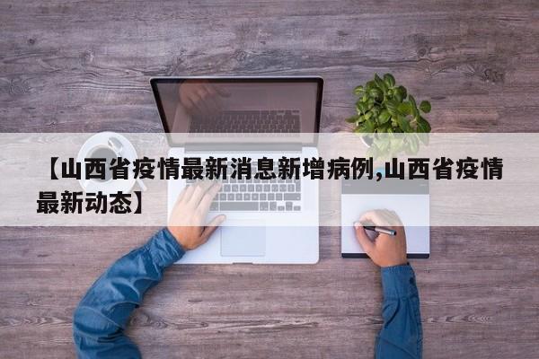 【山西省疫情最新消息新增病例,山西省疫情最新动态】