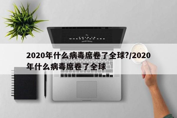 2020年什么病毒席卷了全球?/2020年什么病毒席卷了全球