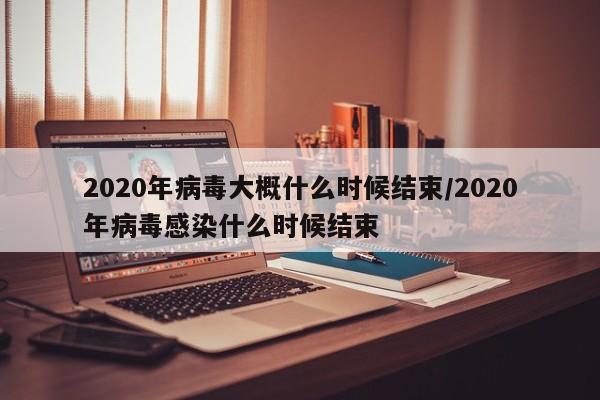 2020年病毒大概什么时候结束/2020年病毒感染什么时候结束