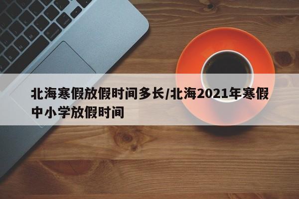 北海寒假放假时间多长/北海2021年寒假中小学放假时间