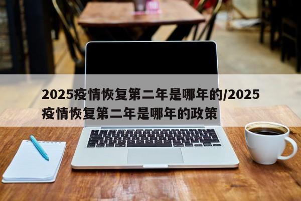 2025疫情恢复第二年是哪年的/2025疫情恢复第二年是哪年的政策