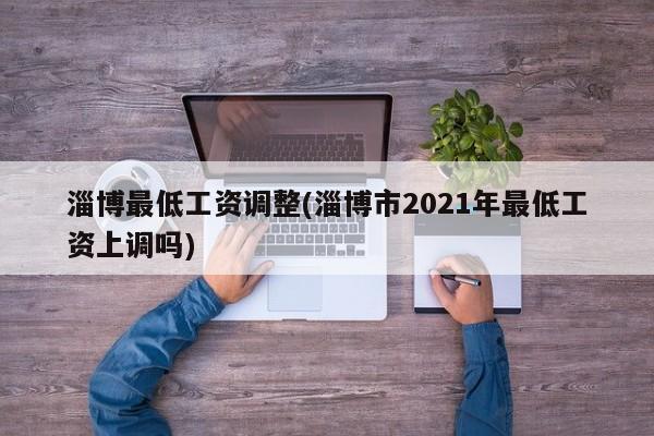 淄博最低工资调整(淄博市2021年最低工资上调吗)