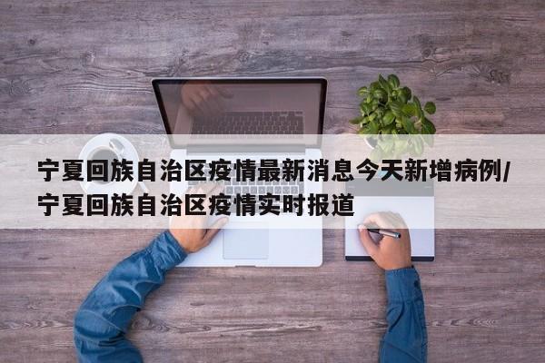 宁夏回族自治区疫情最新消息今天新增病例/宁夏回族自治区疫情实时报道