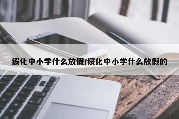 绥化中小学什么放假/绥化中小学什么放假的