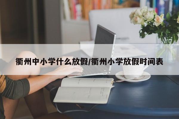 衢州中小学什么放假/衢州小学放假时间表