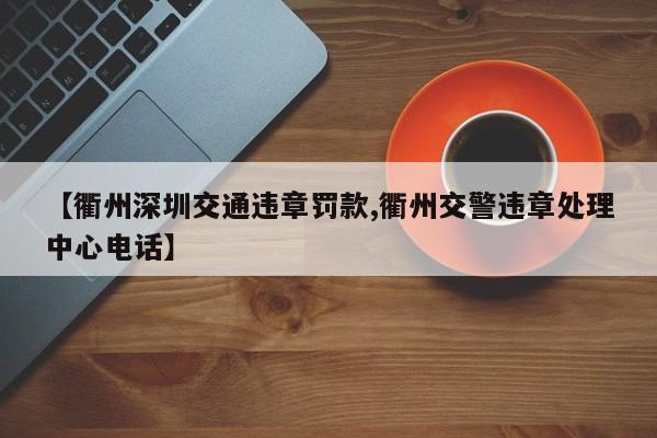 【衢州深圳交通违章罚款,衢州交警违章处理中心电话】
