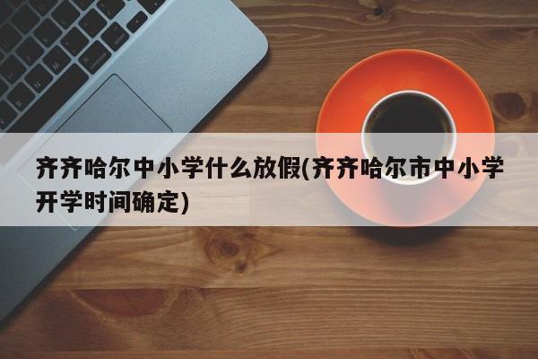 齐齐哈尔中小学什么放假(齐齐哈尔市中小学开学时间确定)