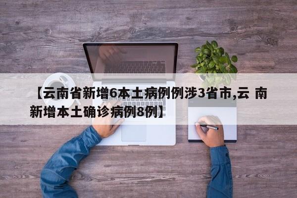 【云南省新增6本土病例例涉3省市,云 南新增本土确诊病例8例】