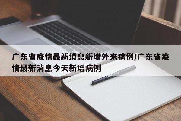 广东省疫情最新消息新增外来病例/广东省疫情最新消息今天新增病例