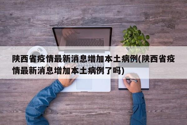 陕西省疫情最新消息增加本土病例(陕西省疫情最新消息增加本土病例了吗)