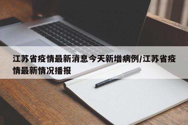 江苏省疫情最新消息今天新增病例/江苏省疫情最新情况播报