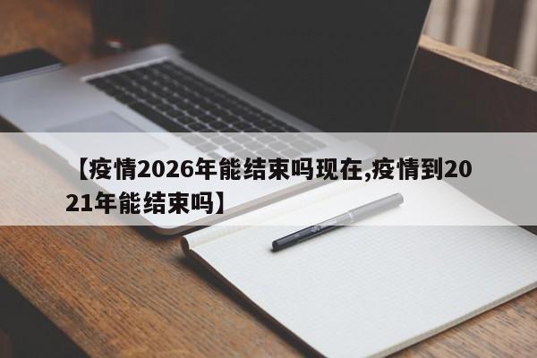 【疫情2026年能结束吗现在,疫情到2021年能结束吗】