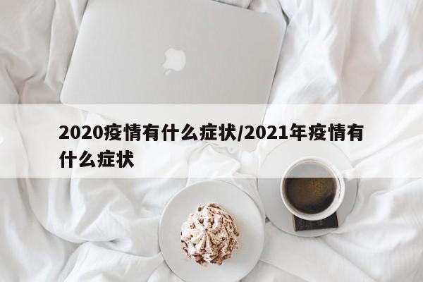 2020疫情有什么症状/2021年疫情有什么症状