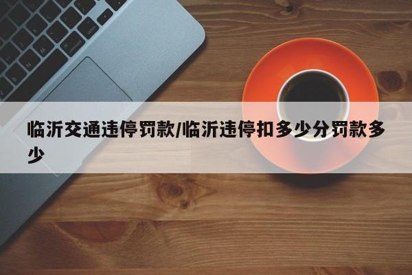 临沂交通违停罚款/临沂违停扣多少分罚款多少