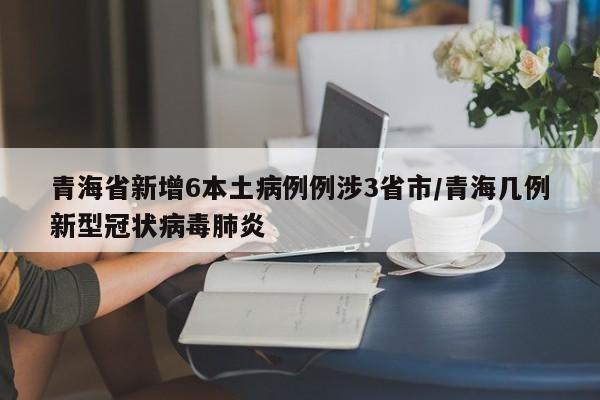 青海省新增6本土病例例涉3省市/青海几例新型冠状病毒肺炎