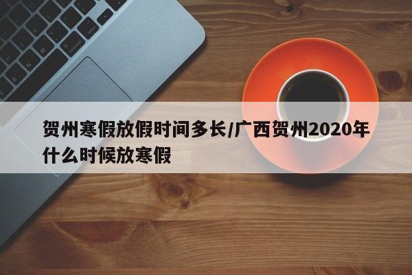 贺州寒假放假时间多长/广西贺州2020年什么时候放寒假