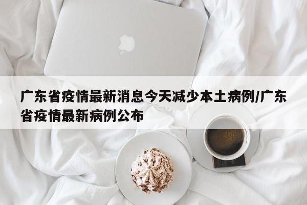 广东省疫情最新消息今天减少本土病例/广东省疫情最新病例公布