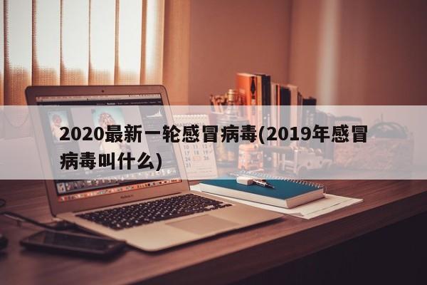 2020最新一轮感冒病毒(2019年感冒病毒叫什么)