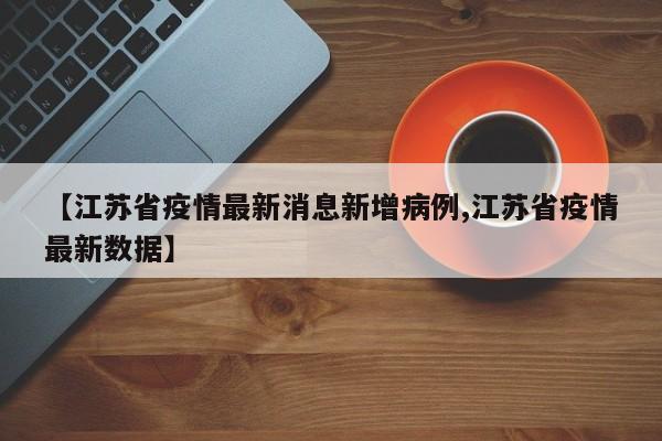 【江苏省疫情最新消息新增病例,江苏省疫情最新数据】