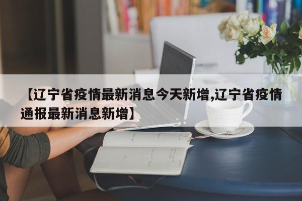 【辽宁省疫情最新消息今天新增,辽宁省疫情通报最新消息新增】