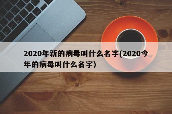 2020年新的病毒叫什么名字(2020今年的病毒叫什么名字)