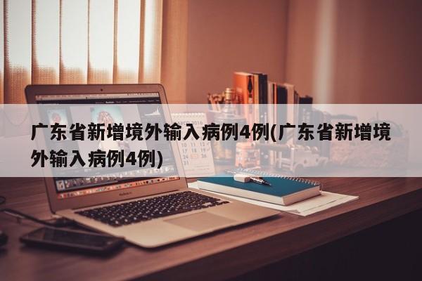 广东省新增境外输入病例4例(广东省新增境外输入病例4例)