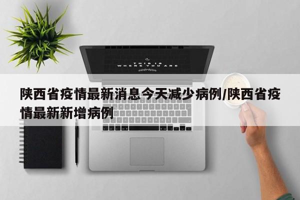 陕西省疫情最新消息今天减少病例/陕西省疫情最新新增病例