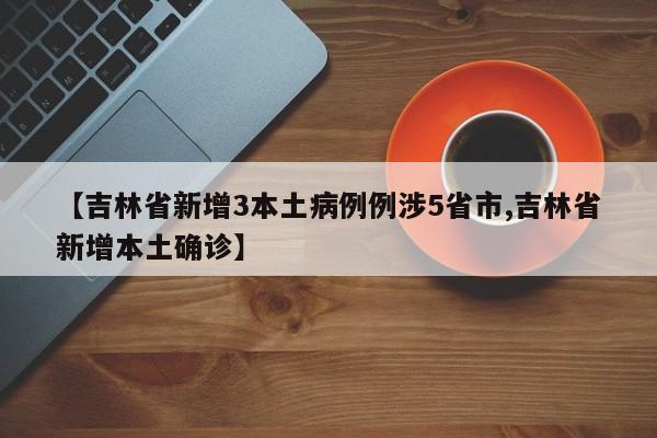 【吉林省新增3本土病例例涉5省市,吉林省新增本土确诊】