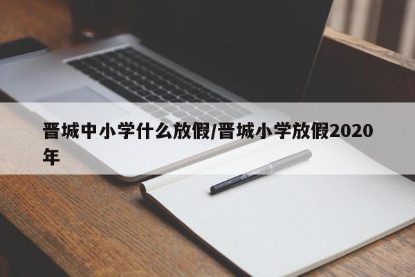 晋城中小学什么放假/晋城小学放假2020年