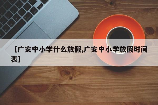 【广安中小学什么放假,广安中小学放假时间表】