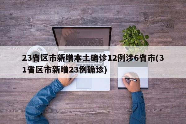 23省区市新增本土确诊12例涉6省市(31省区市新增23例确诊)